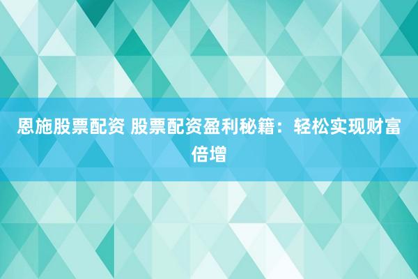 恩施股票配资 股票配资盈利秘籍：轻松实现财富倍增