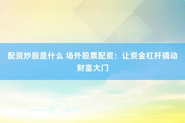配资炒股是什么 场外股票配资：让资金杠杆撬动财富大门