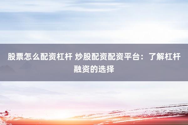 股票怎么配资杠杆 炒股配资配资平台：了解杠杆融资的选择