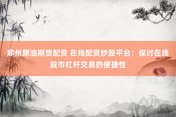 郑州原油期货配资 在线配资炒股平台：探讨在线股市杠杆交易的便捷性