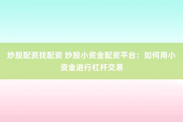炒股配资找配资 炒股小资金配资平台：如何用小资金进行杠杆交易