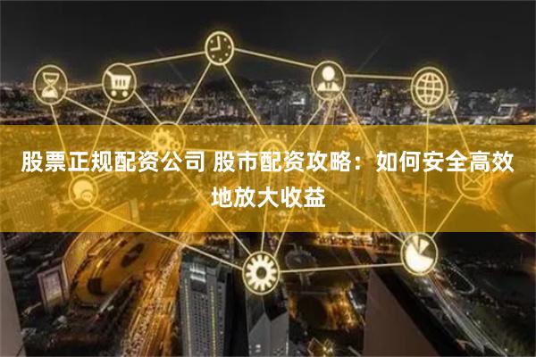 股票正规配资公司 股市配资攻略：如何安全高效地放大收益