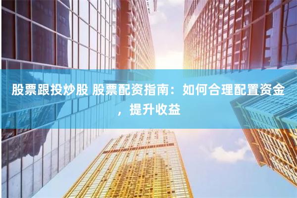 股票跟投炒股 股票配资指南：如何合理配置资金，提升收益