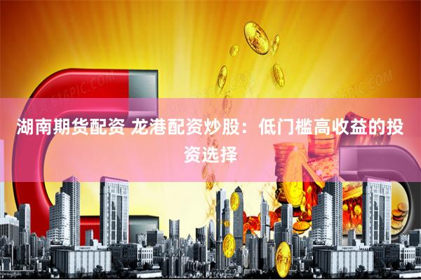 湖南期货配资 龙港配资炒股：低门槛高收益的投资选择