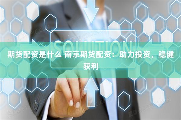 期货配资是什么 南京期货配资：助力投资，稳健获利