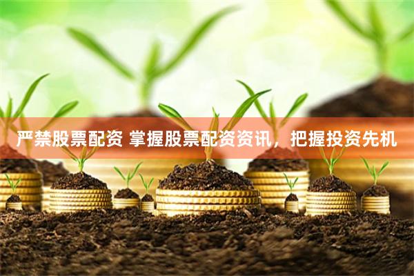 严禁股票配资 掌握股票配资资讯，把握投资先机