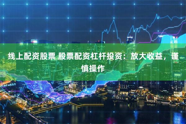 线上配资股票 股票配资杠杆投资：放大收益，谨慎操作