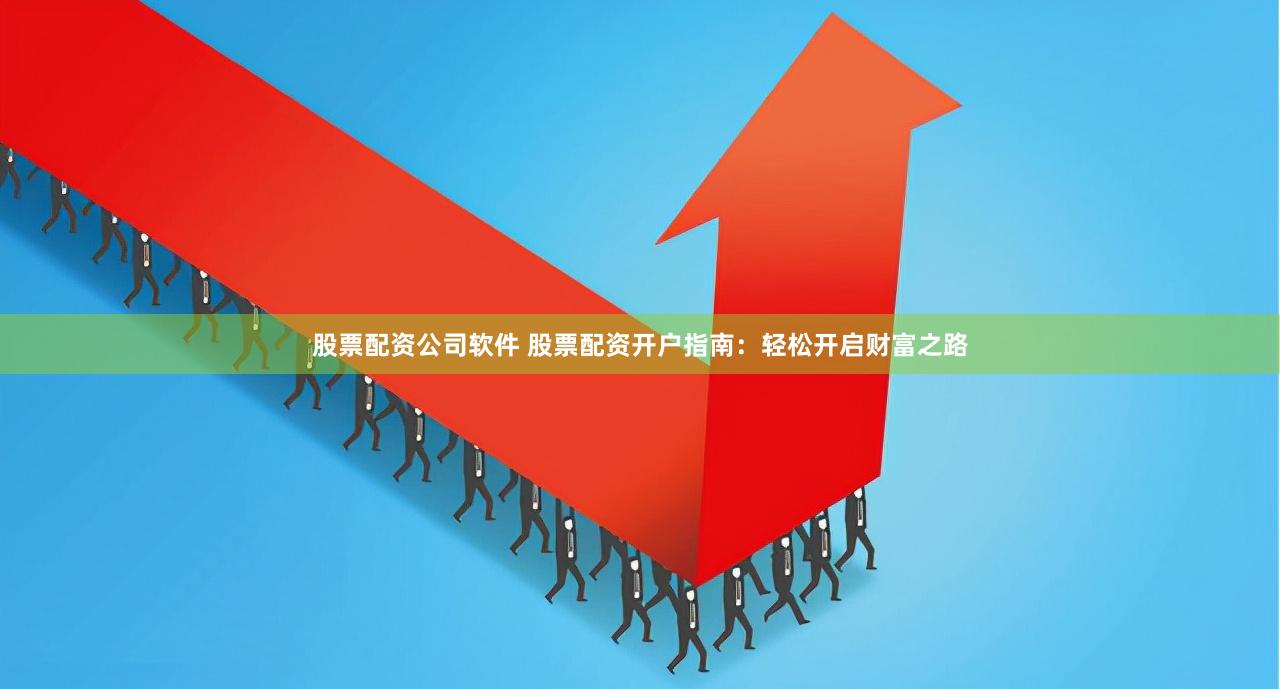 股票配资公司软件 股票配资开户指南：轻松开启财富之路