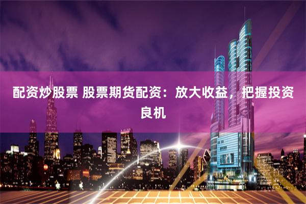 配资炒股票 股票期货配资：放大收益，把握投资良机