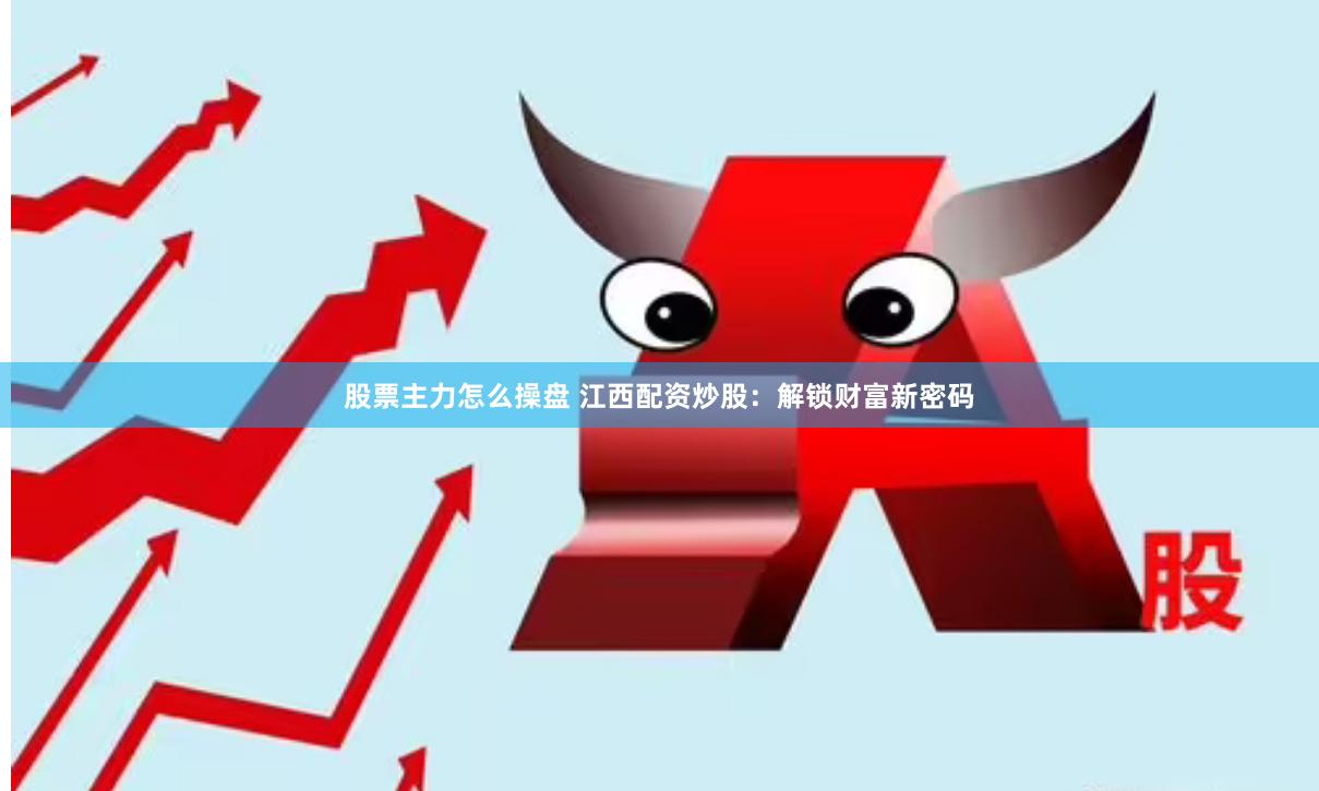 股票主力怎么操盘 江西配资炒股：解锁财富新密码