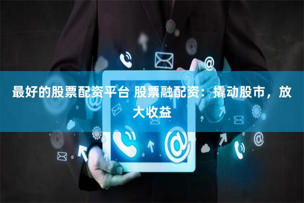 最好的股票配资平台 股票融配资：撬动股市，放大收益
