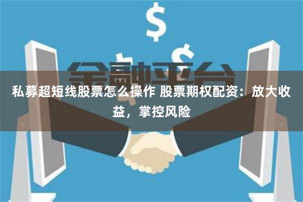 私募超短线股票怎么操作 股票期权配资：放大收益，掌控风险