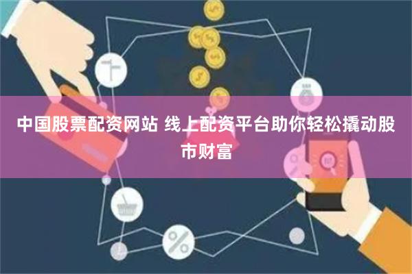 中国股票配资网站 线上配资平台助你轻松撬动股市财富