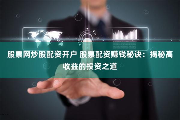股票网炒股配资开户 股票配资赚钱秘诀：揭秘高收益的投资之道