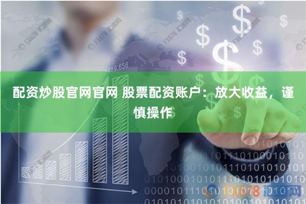 配资炒股官网官网 股票配资账户：放大收益，谨慎操作