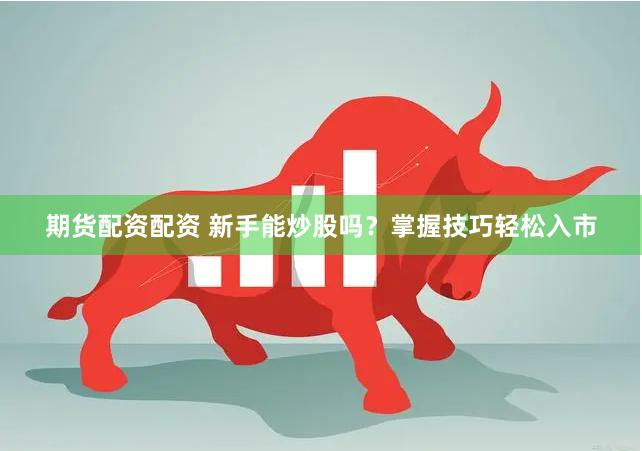 期货配资配资 新手能炒股吗？掌握技巧轻松入市