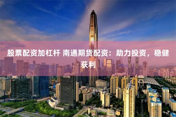 股票配资加杠杆 南通期货配资：助力投资，稳健获利
