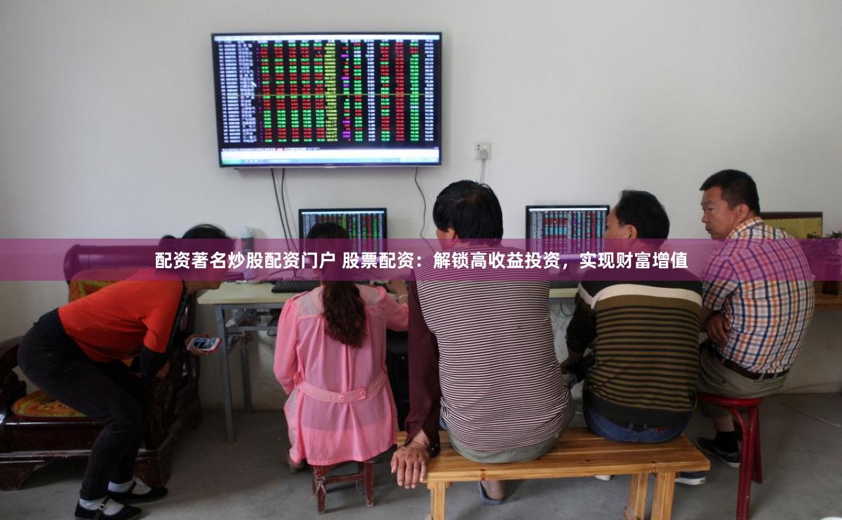 配资著名炒股配资门户 股票配资：解锁高收益投资，实现财富增值