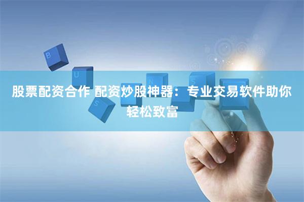 股票配资合作 配资炒股神器：专业交易软件助你轻松致富