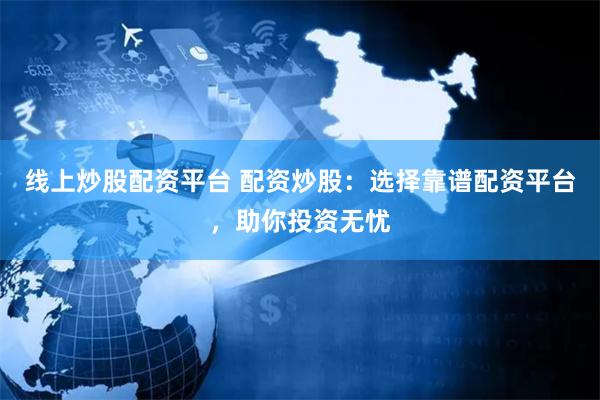 线上炒股配资平台 配资炒股：选择靠谱配资平台，助你投资无忧