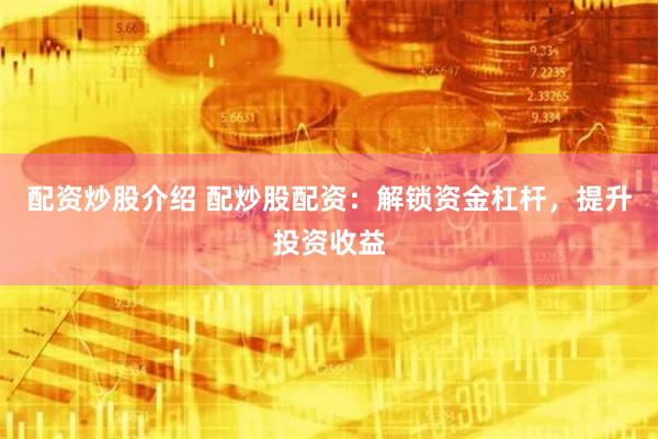 配资炒股介绍 配炒股配资：解锁资金杠杆，提升投资收益