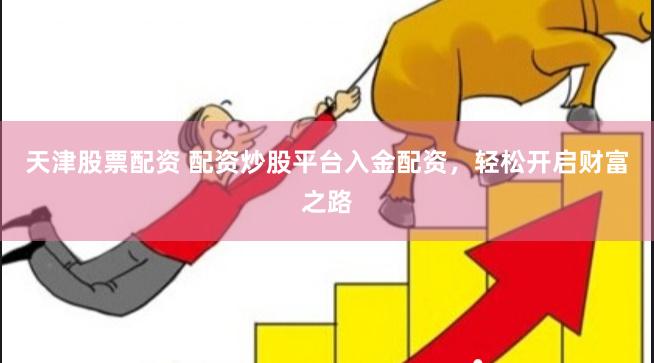 天津股票配资 配资炒股平台入金配资，轻松开启财富之路