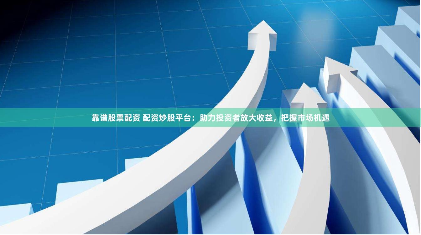 靠谱股票配资 配资炒股平台：助力投资者放大收益，把握市场机遇