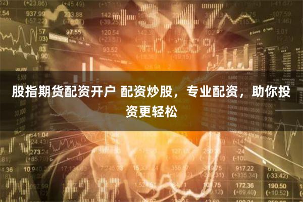 股指期货配资开户 配资炒股，专业配资，助你投资更轻松
