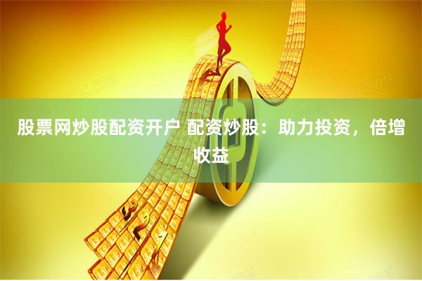 股票网炒股配资开户 配资炒股：助力投资，倍增收益