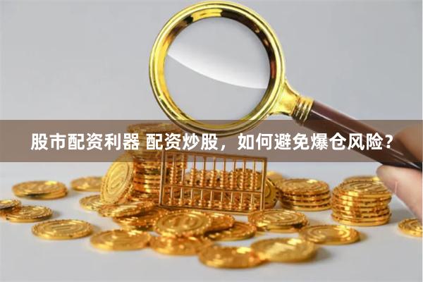 股市配资利器 配资炒股，如何避免爆仓风险？