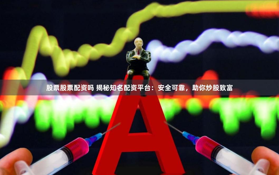 股票股票配资吗 揭秘知名配资平台：安全可靠，助你炒股致富