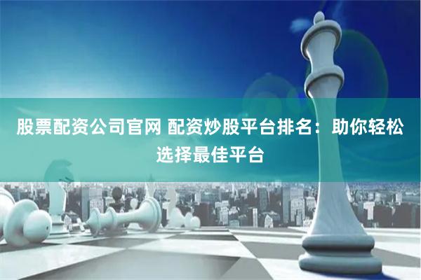 股票配资公司官网 配资炒股平台排名：助你轻松选择最佳平台