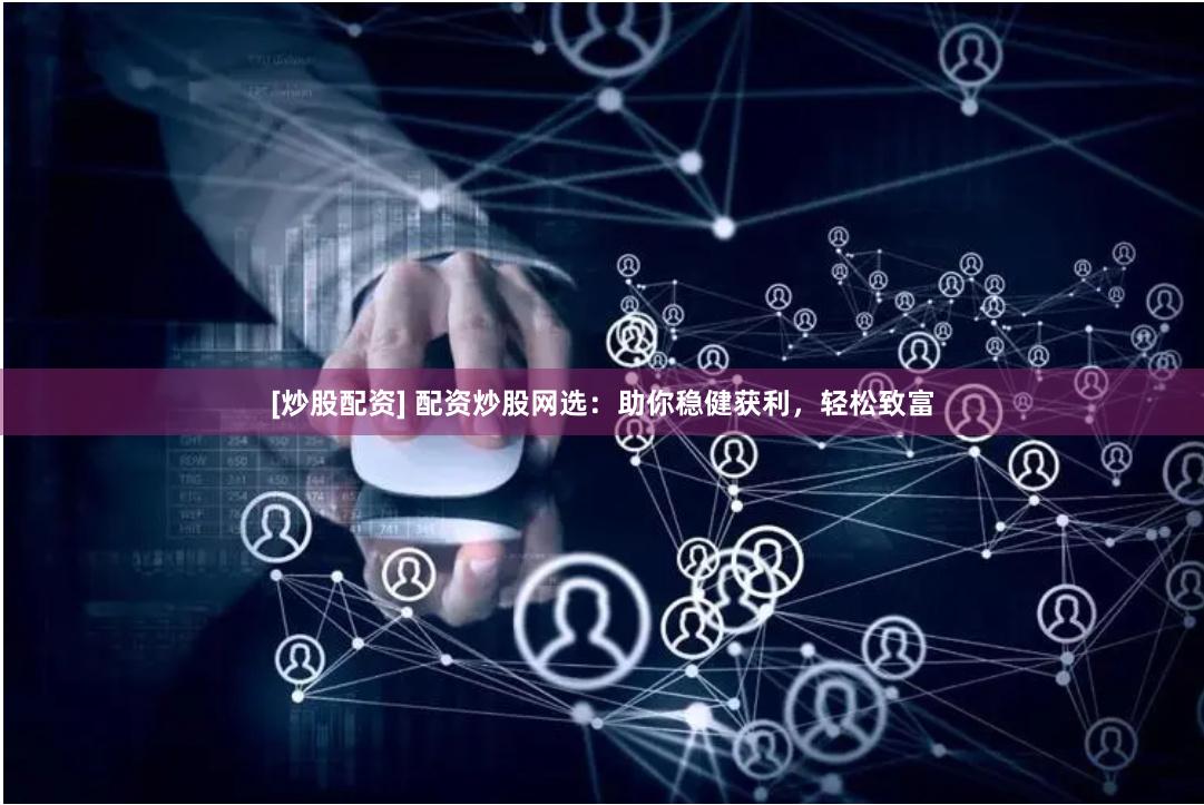 [炒股配资] 配资炒股网选：助你稳健获利，轻松致富