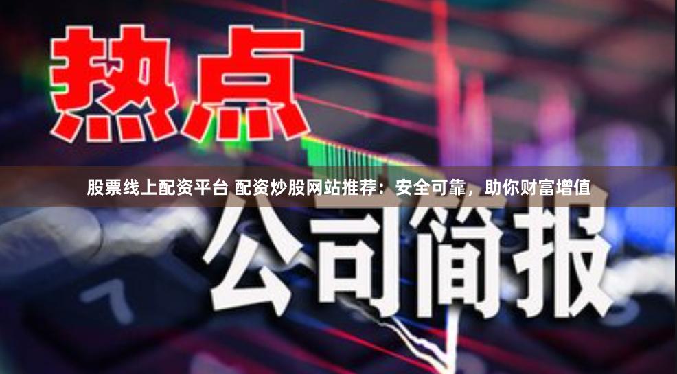 股票线上配资平台 配资炒股网站推荐：安全可靠，助你财富增值