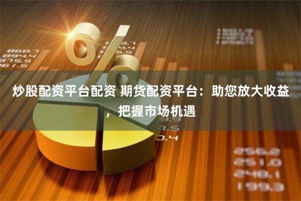 炒股配资平台配资 期货配资平台：助您放大收益，把握市场机遇