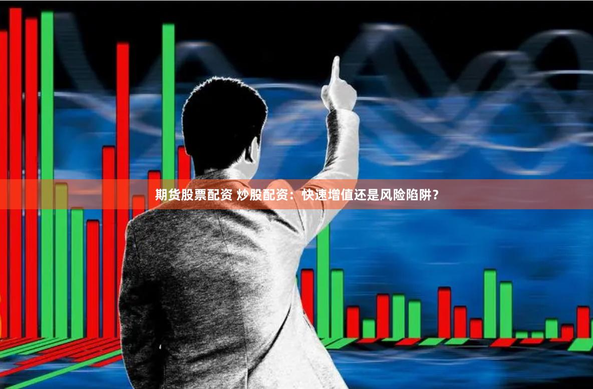 期货股票配资 炒股配资：快速增值还是风险陷阱？