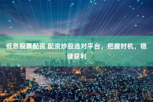 低息股票配资 配资炒股选对平台，把握时机，稳健获利