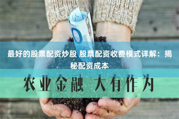 最好的股票配资炒股 股票配资收费模式详解：揭秘配资成本
