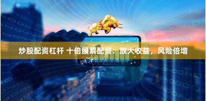 炒股配资杠杆 十倍股票配资：放大收益，风险倍增