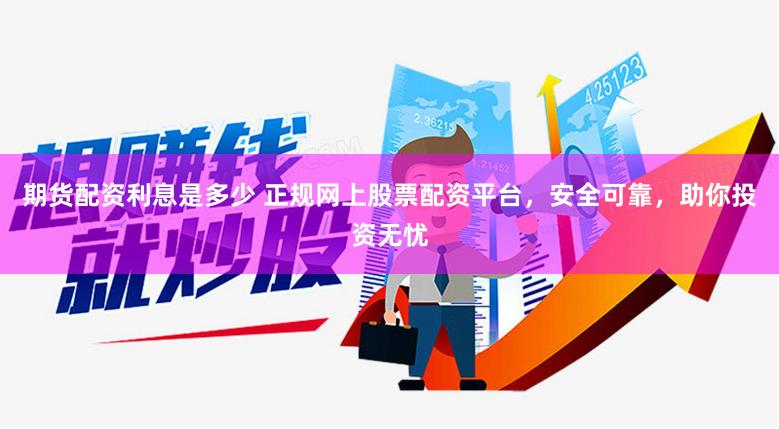 期货配资利息是多少 正规网上股票配资平台，安全可靠，助你投资无忧