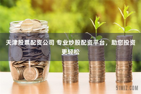 天津股票配资公司 专业炒股配资平台，助您投资更轻松