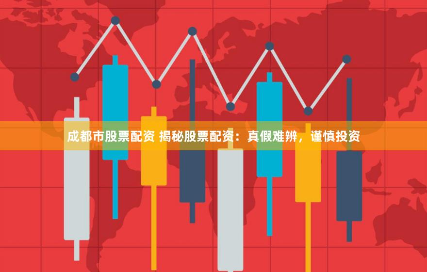 成都市股票配资 揭秘股票配资：真假难辨，谨慎投资