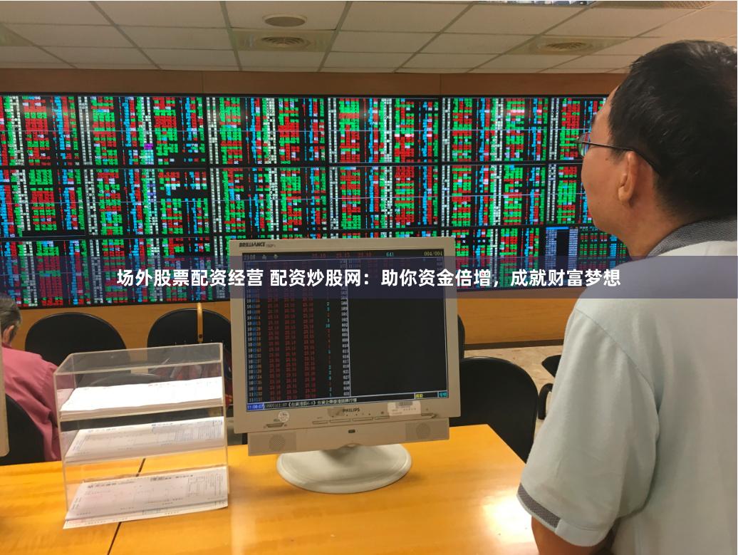 场外股票配资经营 配资炒股网：助你资金倍增，成就财富梦想