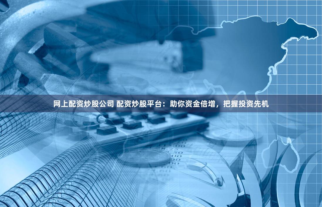 网上配资炒股公司 配资炒股平台：助你资金倍增，把握投资先机