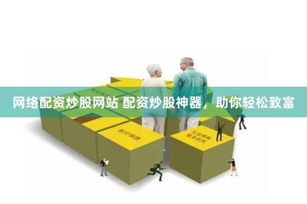 网络配资炒股网站 配资炒股神器，助你轻松致富