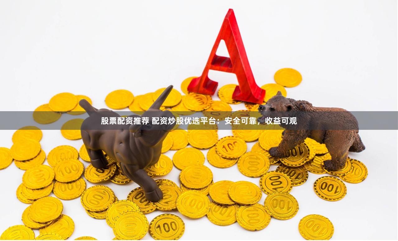 股票配资推荐 配资炒股优选平台：安全可靠，收益可观