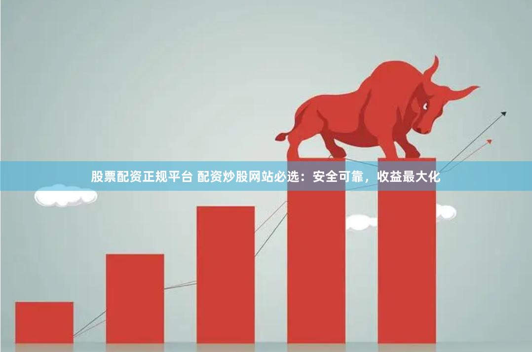 股票配资正规平台 配资炒股网站必选：安全可靠，收益最大化