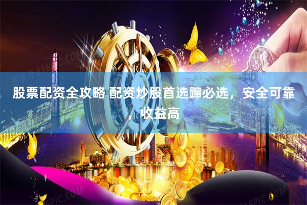股票配资全攻略 配资炒股首选蹿必选，安全可靠，收益高