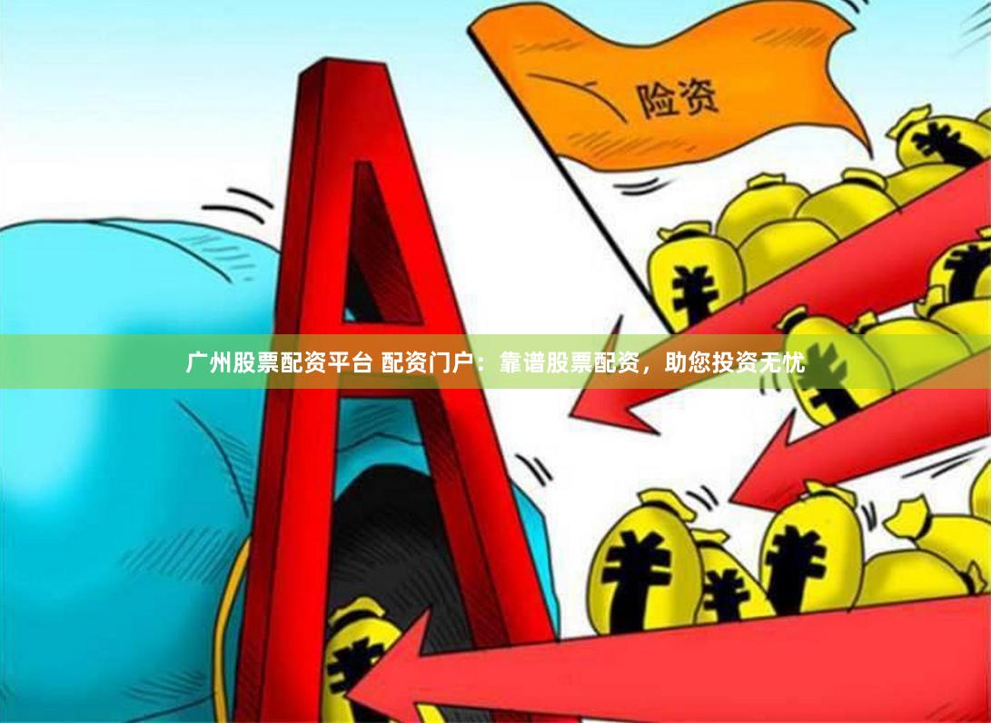 广州股票配资平台 配资门户：靠谱股票配资，助您投资无忧