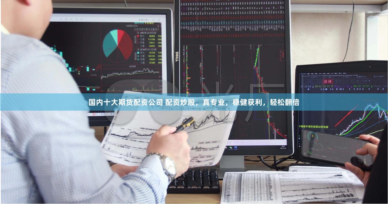 国内十大期货配资公司 配资炒股，真专业，稳健获利，轻松翻倍